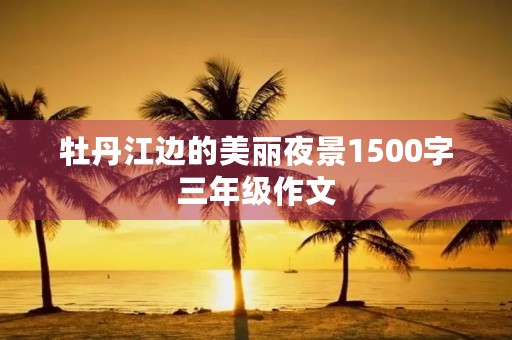 牡丹江边的美丽夜景1500字三年级作文