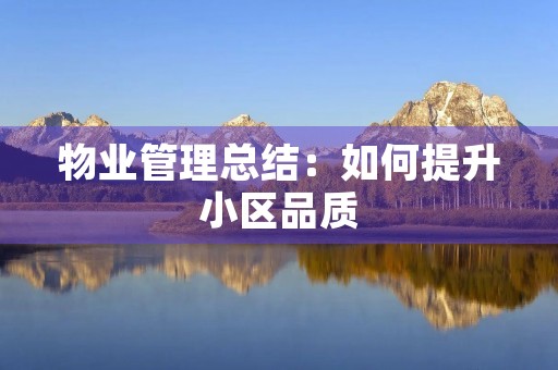 物业管理总结:如何提升小区品质 物业管理总结:如何提升小区品质