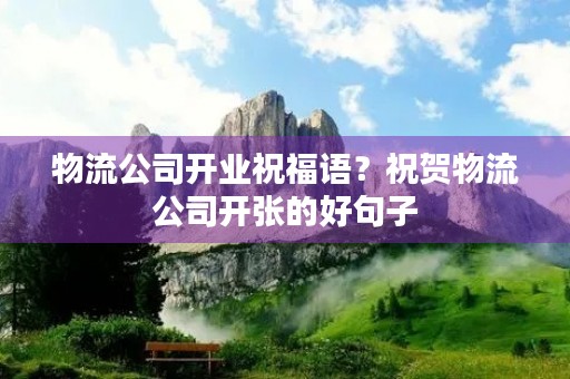 物流公司开业祝福语?祝贺物流公司开张的好句子