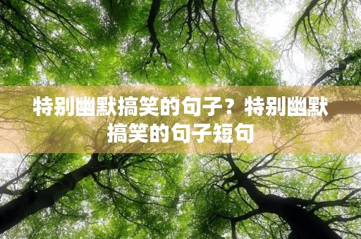 特别幽默搞笑的句子?特别幽默搞笑的句子短句 特别幽默搞笑的句子?特别幽默搞笑的句子短句