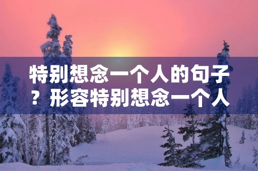 特别想念一个人的句子？形容特别想念一个人的句子