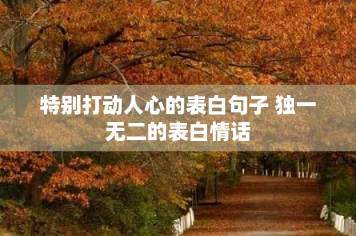 特别打动人心的表白句子 独一无二的表白情话 特别打动人心的表白句子 独一无二的表白情话
