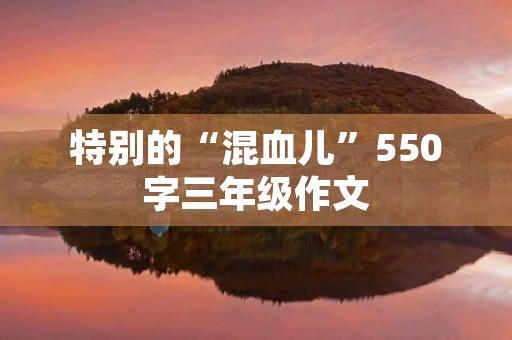 特别的“混血儿”550字三年级作文 特别的“混血儿”550字三年级作文