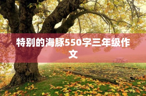 特别的海豚550字三年级作文