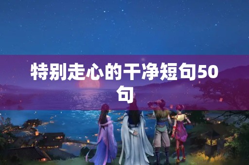 特别走心的干净短句50句(特别走心的干净短句50句英文)