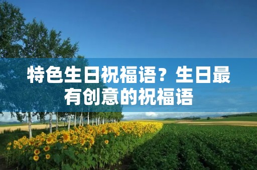特色生日祝福语？生日最有创意的祝福语