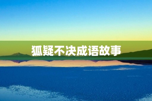 狐疑不决成语故事 狐疑不决成语故事
