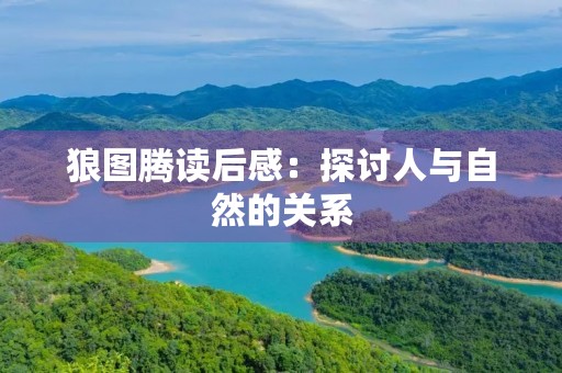 狼图腾读后感：探讨人与自然的关系