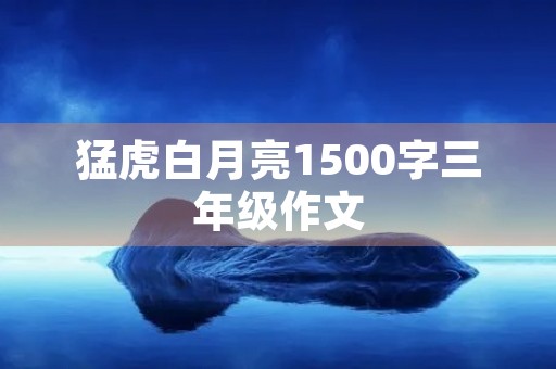 猛虎白月亮1500字三年级作文 猛虎白月亮1500字三年级作文