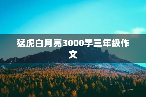 猛虎白月亮3000字三年级作文 猛虎白月亮3000字三年级作文