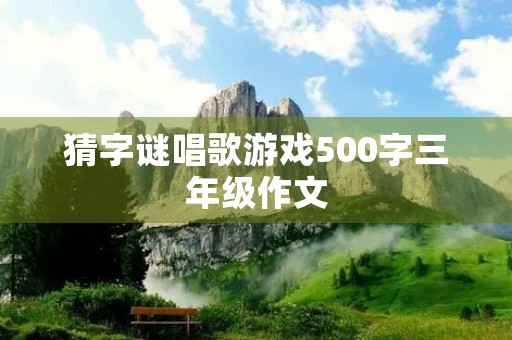 猜字谜唱歌游戏500字三年级作文 猜字谜唱歌游戏500字三年级作文