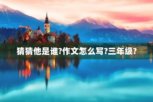 猜猜他是谁?作文怎么写?三年级? 猜猜他是谁?作文怎么写?三年级?