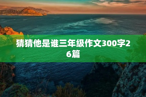 猜猜他是谁三年级作文300字26篇 猜猜他是谁三年级作文300字26篇