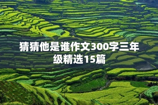 猜猜他是谁作文300字三年级精选15篇 猜猜他是谁作文300字三年级精选15篇
