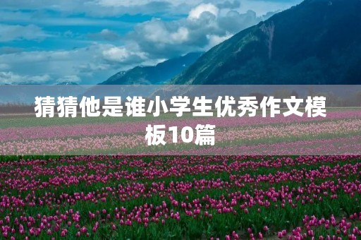 猜猜他是谁小学生优秀作文模板10篇 猜猜他是谁小学生优秀作文模板10篇