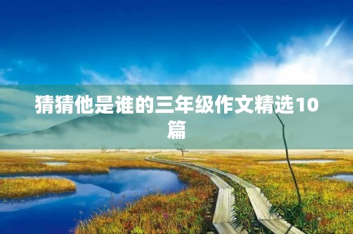 猜猜他是谁的三年级作文精选10篇 猜猜他是谁的三年级作文精选10篇