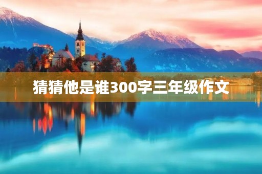 猜猜他是谁300字三年级作文 猜猜他是谁300字三年级作文