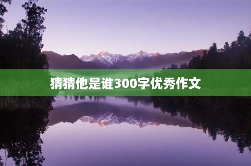 猜猜他是谁300字优秀作文 猜猜他是谁300字优秀作文