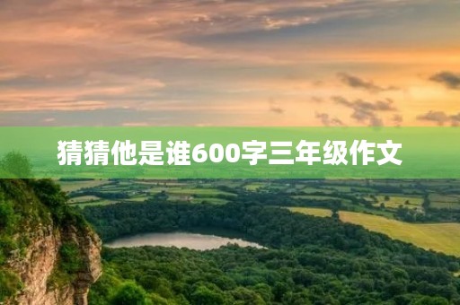 猜猜他是谁600字三年级作文 猜猜他是谁600字三年级作文