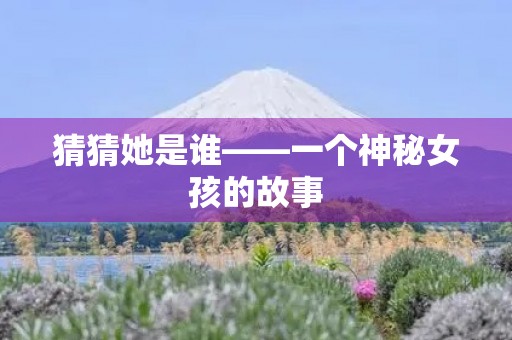 猜猜她是谁——一个神秘女孩的故事 猜猜她是谁——一个神秘女孩的故事
