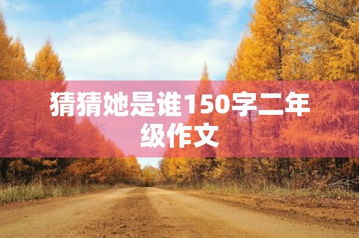 猜猜她是谁150字二年级作文 猜猜她是谁150字二年级作文