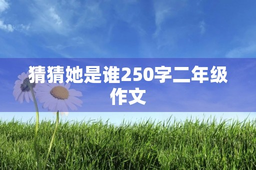猜猜她是谁250字二年级作文 猜猜她是谁250字二年级作文