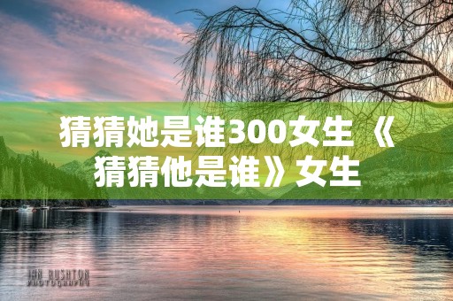 猜猜她是谁300女生 《猜猜他是谁》女生