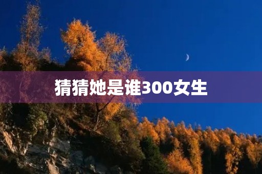 猜猜她是谁300女生 猜猜她是谁300女生