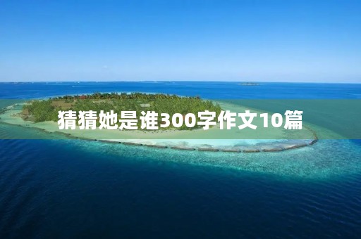 猜猜她是谁300字作文10篇 猜猜她是谁300字作文10篇