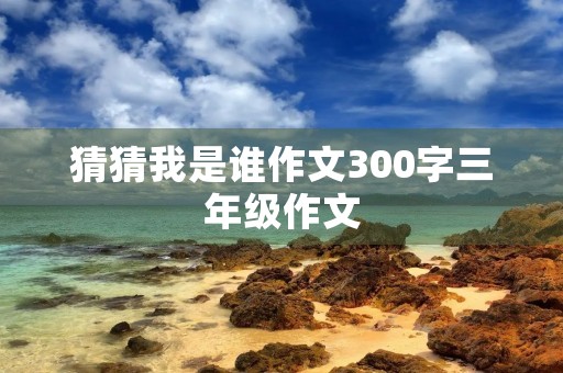 猜猜我是谁作文300字三年级作文 猜猜我是谁作文300字三年级作文