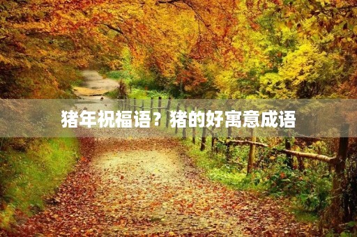 猪年祝福语?猪的好寓意成语