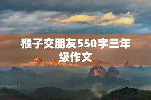 猴子交朋友550字三年级作文 猴子交朋友550字三年级作文