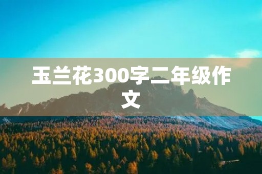 玉兰花300字二年级作文 玉兰花300字二年级作文