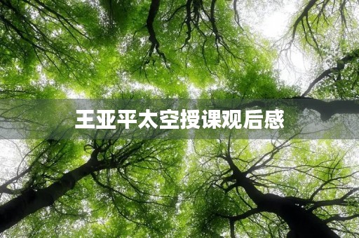 王亚平太空授课观后感 王亚平太空授课观后感