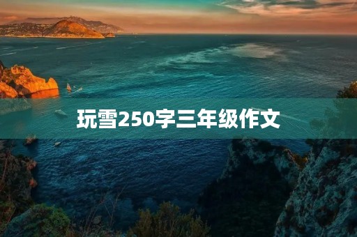 玩雪250字三年级作文 玩雪250字三年级作文
