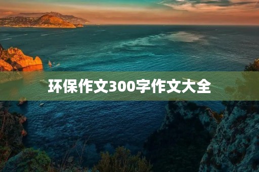 环保作文300字作文大全 环保作文300字作文大全