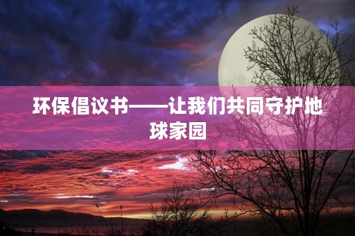 环保倡议书——让我们共同守护地球家园 环保倡议书——让我们共同守护地球家园