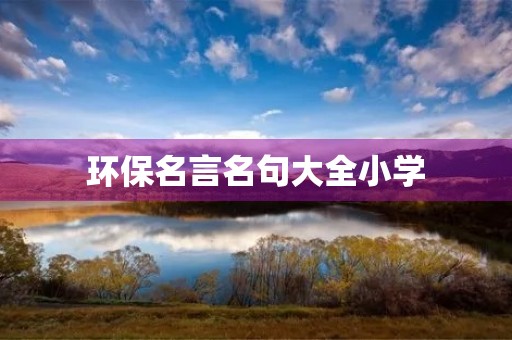 环保名言名句大全小学,环保名言名句大全小学四年级 环保名言名句大全小学,环保名言名句大全小学四年级