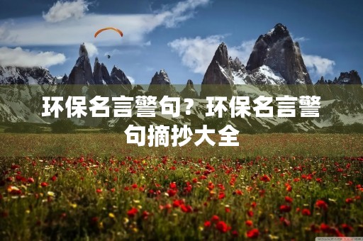 环保名言警句?环保名言警句摘抄大全 环保名言警句?环保名言警句摘抄大全