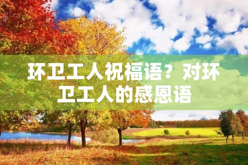 环卫工人祝福语？对环卫工人的感恩语