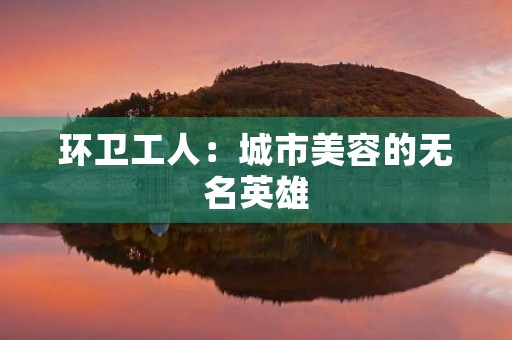 环卫工人:城市美容的无名英雄 环卫工人:城市美容的无名英雄