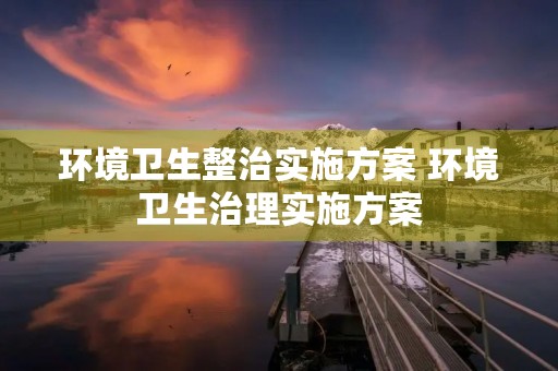 环境卫生整治实施方案 环境卫生治理实施方案 环境卫生整治实施方案 环境卫生治理实施方案