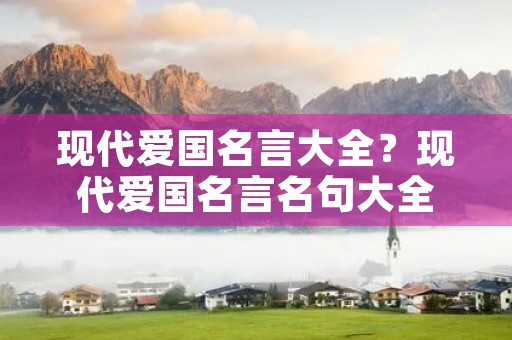 现代爱国名言大全?现代爱国名言名句大全 现代爱国名言大全?现代爱国名言名句大全