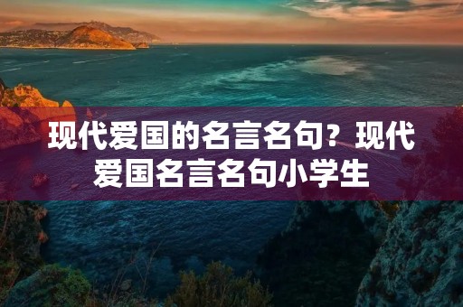 现代爱国的名言名句?现代爱国名言名句小学生 现代爱国的名言名句?现代爱国名言名句小学生
