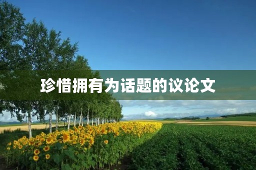 珍惜拥有为话题的议论文 珍惜拥有为话题的议论文