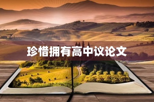 珍惜拥有高中议论文 珍惜拥有高中议论文