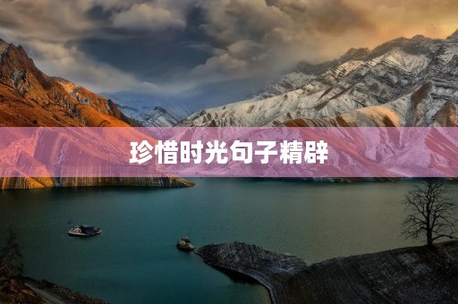 珍惜时光句子精辟,表达珍惜的金句 珍惜时光句子精辟,表达珍惜的金句
