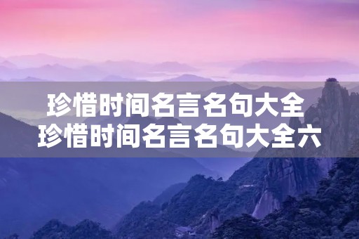 珍惜时间名言名句大全 珍惜时间名言名句大全六年级 珍惜时间名言名句大全 珍惜时间名言名句大全六年级