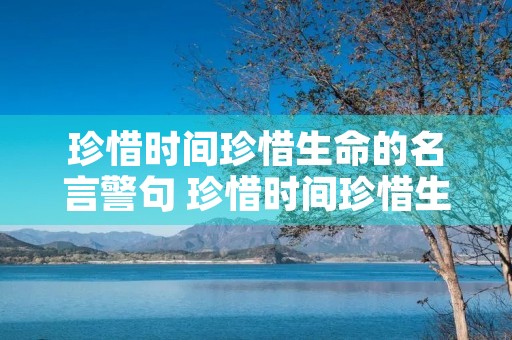 珍惜时间珍惜生命的名言警句 珍惜时间珍惜生命的名言警句有哪些 珍惜时间珍惜生命的名言警句 珍惜时间珍惜生命的名言警句有哪些