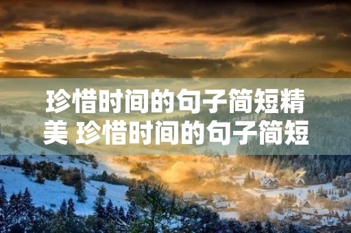 珍惜时间的句子简短精美 珍惜时间的句子简短精美英语 珍惜时间的句子简短精美 珍惜时间的句子简短精美英语